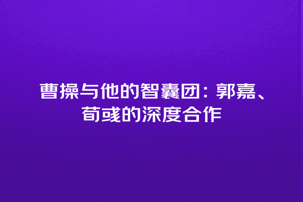 曹操与他的智囊团：郭嘉、荀彧的深度合作