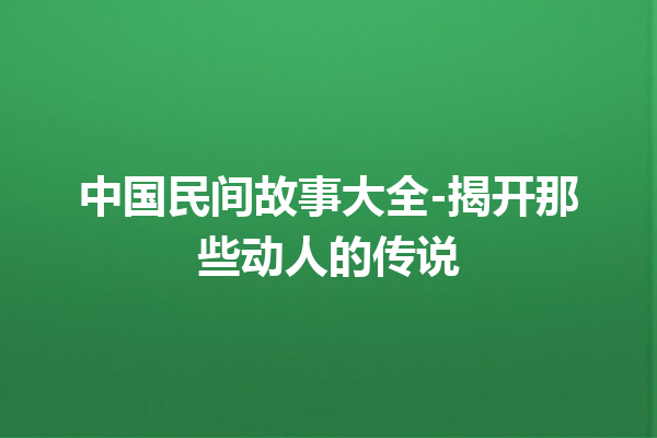 中国民间故事大全-揭开那些动人的传说