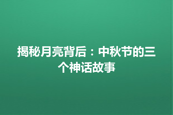 揭秘月亮背后：中秋节的三个神话故事