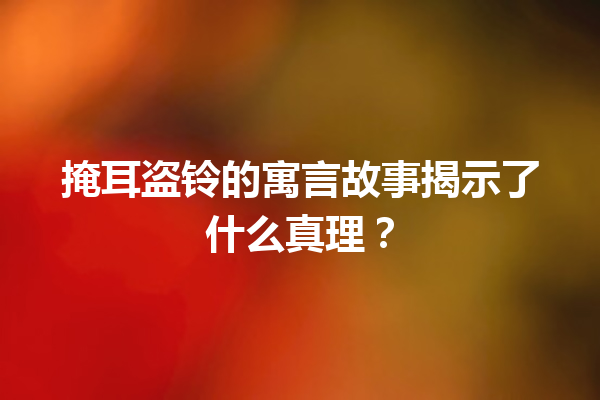 掩耳盗铃的寓言故事揭示了什么真理？