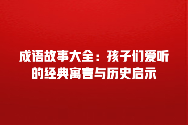 成语故事大全：孩子们爱听的经典寓言与历史启示