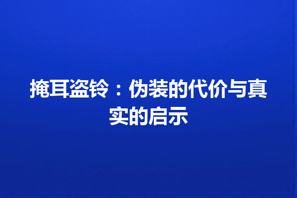 掩耳盗铃：伪装的代价与真实的启示