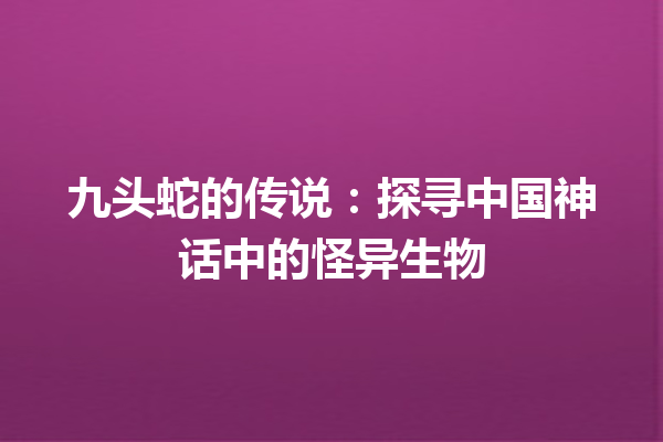 九头蛇的传说：探寻中国神话中的怪异生物