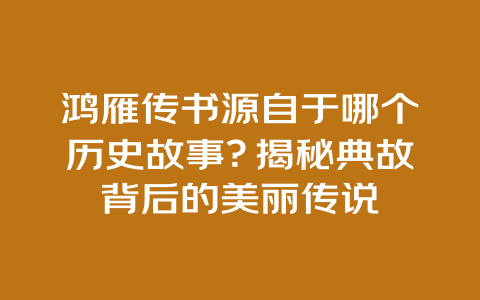 鸿雁传书源自于哪个历史故事？揭秘典故背后的美丽传说