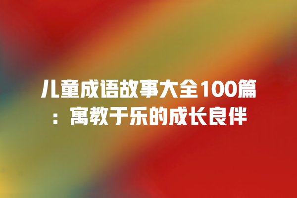 儿童成语故事大全100篇：寓教于乐的成长良伴