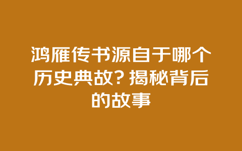 鸿雁传书源自于哪个历史典故？揭秘背后的故事