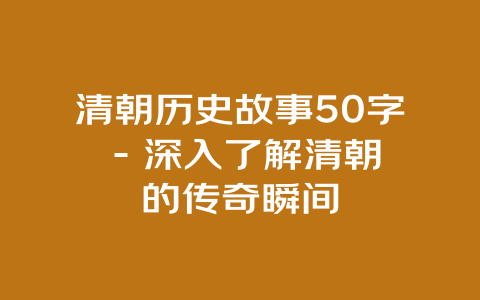 清朝历史故事50字 – 深入了解清朝的传奇瞬间