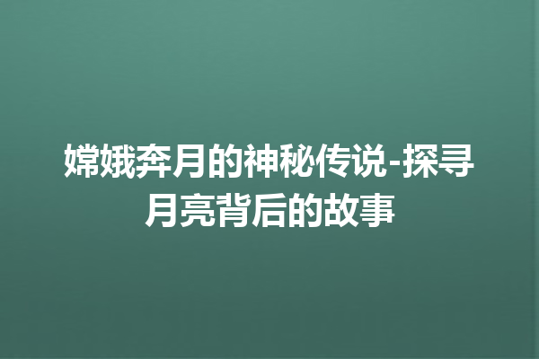 嫦娥奔月的神秘传说-探寻月亮背后的故事