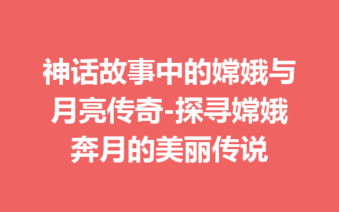 神话故事中的嫦娥与月亮传奇-探寻嫦娥奔月的美丽传说