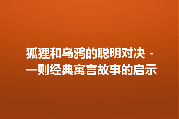 狐狸和乌鸦的聪明对决 – 一则经典寓言故事的启示