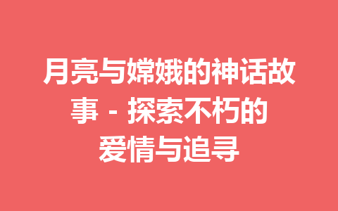 月亮与嫦娥的神话故事 - 探索不朽的爱情与追寻