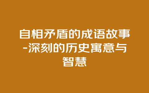 自相矛盾的成语故事-深刻的历史寓意与智慧