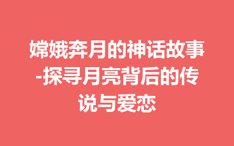 嫦娥奔月的神话故事-探寻月亮背后的传说与爱恋