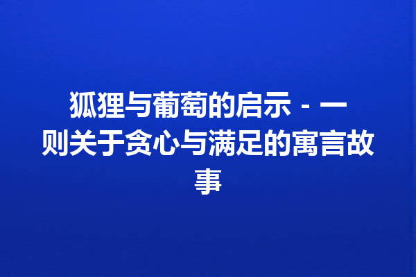 狐狸与葡萄的启示 – 一则关于贪心与满足的寓言故事