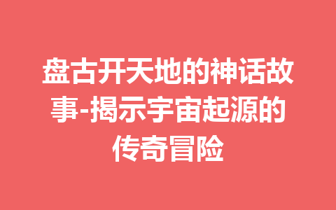 盘古开天地的神话故事-揭示宇宙起源的传奇冒险