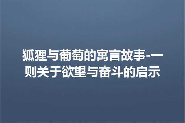 狐狸与葡萄的寓言故事-一则关于欲望与奋斗的启示