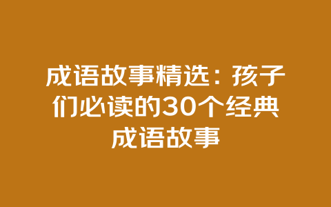 成语故事精选：孩子们必读的30个经典成语故事