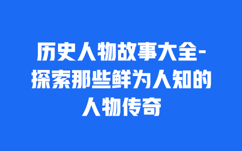 历史人物故事大全-探索那些鲜为人知的人物传奇