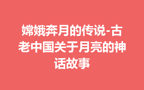 嫦娥奔月的传说-古老中国关于月亮的神话故事