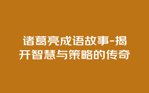 诸葛亮成语故事-揭开智慧与策略的传奇