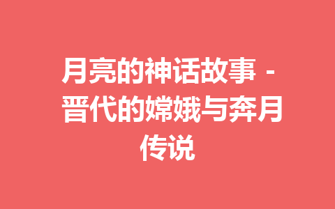 月亮的神话故事 - 晋代的嫦娥与奔月传说