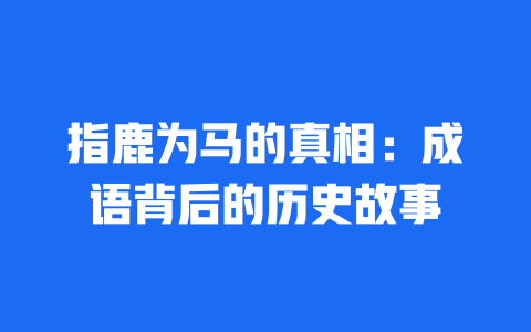 指鹿为马的真相：成语背后的历史故事