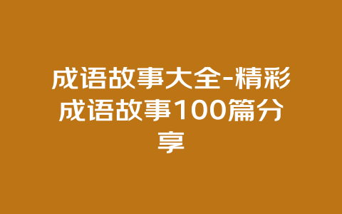 成语故事大全-精彩成语故事100篇分享