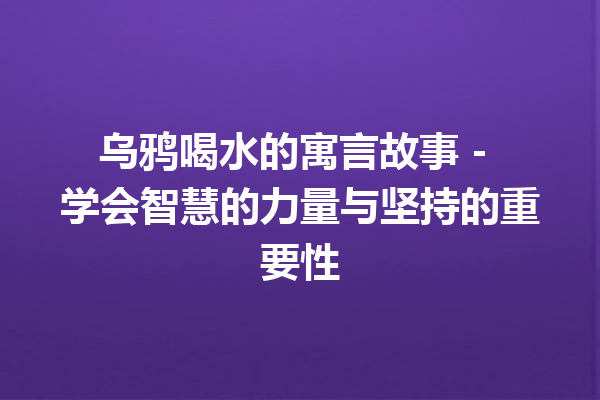 乌鸦喝水的寓言故事 – 学会智慧的力量与坚持的重要性