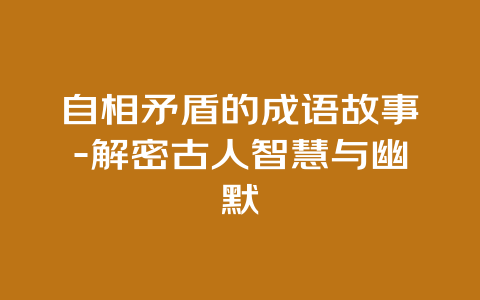 自相矛盾的成语故事-解密古人智慧与幽默