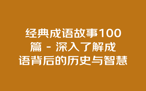 经典成语故事100篇 – 深入了解成语背后的历史与智慧