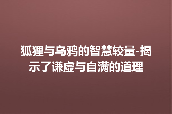 狐狸与乌鸦的智慧较量-揭示了谦虚与自满的道理