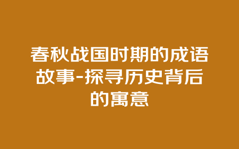 春秋战国时期的成语故事-探寻历史背后的寓意