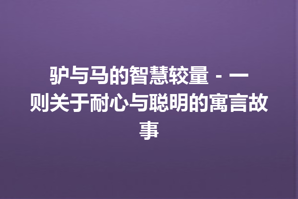 驴与马的智慧较量 – 一则关于耐心与聪明的寓言故事