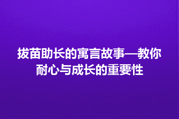 拔苗助长的寓言故事—教你耐心与成长的重要性