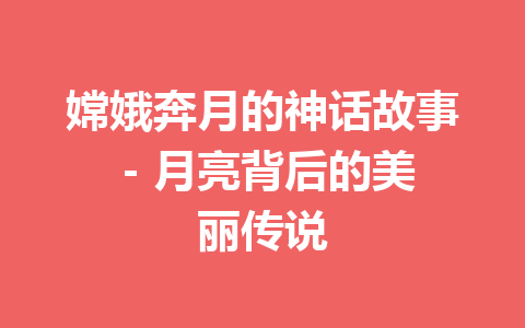 嫦娥奔月的神话故事 – 月亮背后的美丽传说