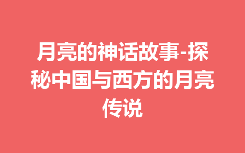 月亮的神话故事-探秘中国与西方的月亮传说