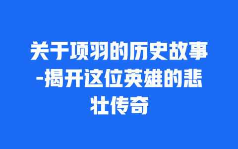 关于项羽的历史故事-揭开这位英雄的悲壮传奇