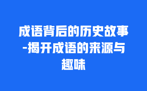 成语背后的历史故事-揭开成语的来源与趣味