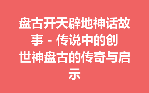 盘古开天辟地神话故事 - 传说中的创世神盘古的传奇与启示