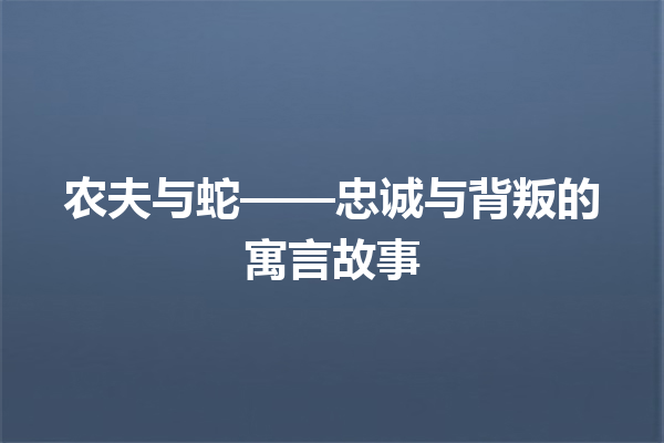 农夫与蛇——忠诚与背叛的寓言故事