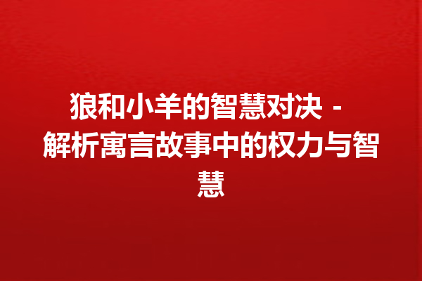 狼和小羊的智慧对决 - 解析寓言故事中的权力与智慧