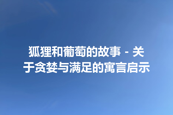 狐狸和葡萄的故事 – 关于贪婪与满足的寓言启示