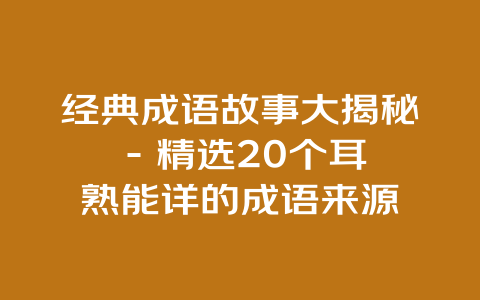 经典成语故事大揭秘 – 精选20个耳熟能详的成语来源