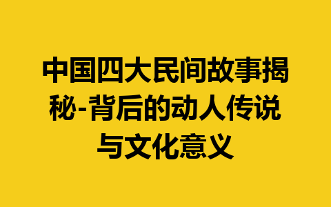 中国四大民间故事揭秘-背后的动人传说与文化意义