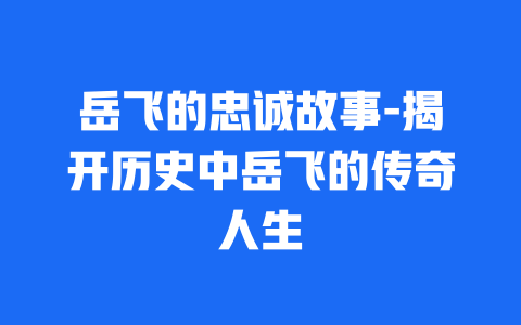 岳飞的忠诚故事-揭开历史中岳飞的传奇人生