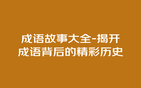 成语故事大全-揭开成语背后的精彩历史