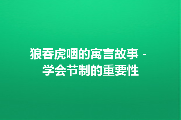 狼吞虎咽的寓言故事 - 学会节制的重要性