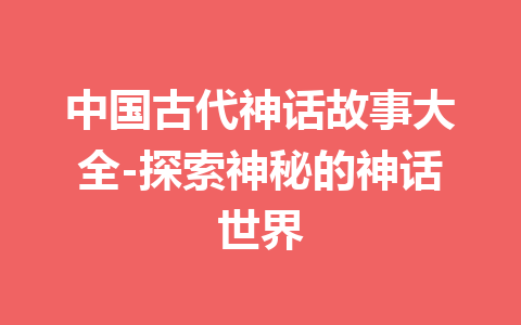 中国古代神话故事大全-探索神秘的神话世界