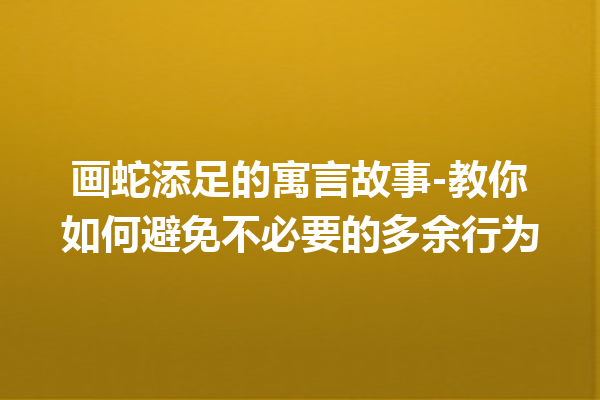 画蛇添足的寓言故事-教你如何避免不必要的多余行为