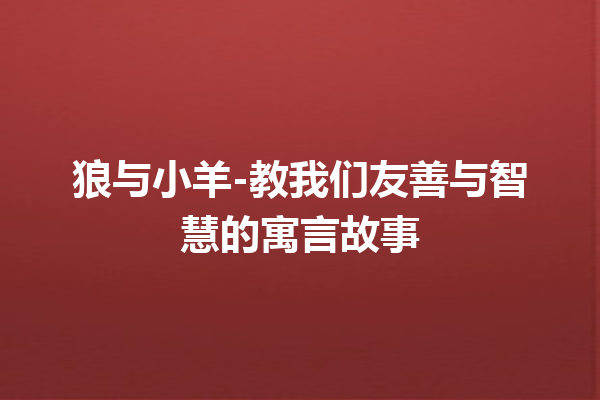 狼与小羊-教我们友善与智慧的寓言故事